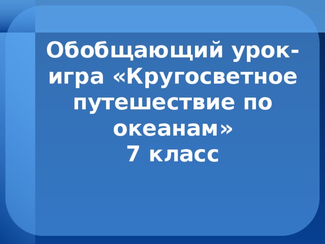 Обобщающий урок-игра «Кругосветное путешествие по океанам»  7 класс 