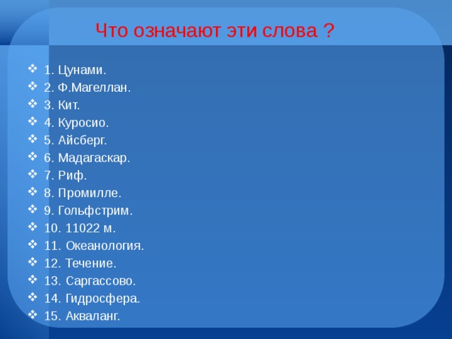 Что означают эти слова ? 1. Цунами. 2. Ф.Магеллан. 3. Кит. 4. Куросио. 5. Айсберг. 6. Мадагаскар. 7. Риф. 8. Промилле. 9. Гольфстрим. 10. 11022 м. 11. Океанология. 12. Течение. 13. Саргассово. 14. Гидросфера. 15. Акваланг. 