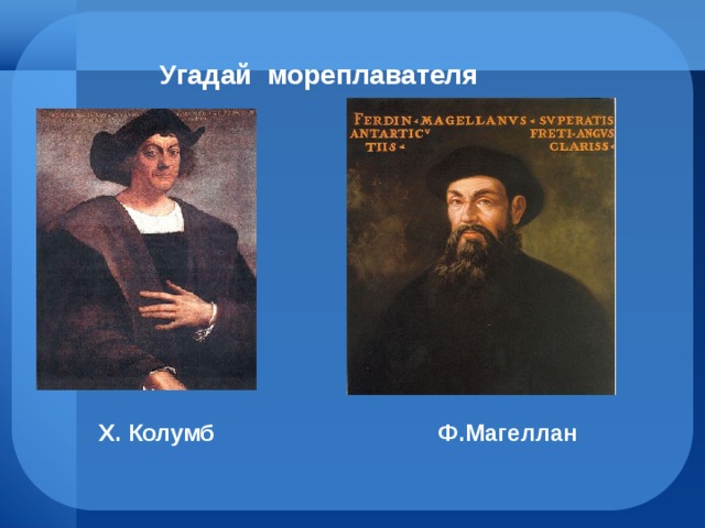 Угадай мореплавателя Х. Колумб Ф.Магеллан 