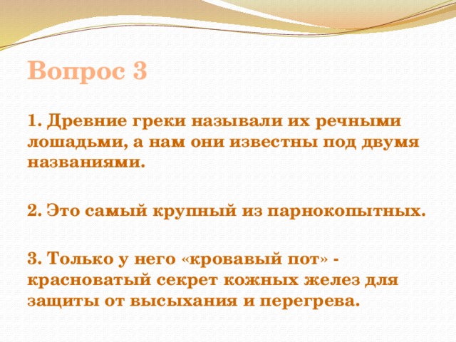 Вопрос 3 1. Древние греки называли их речными лошадьми, а нам они известны под двумя названиями.  2. Это самый крупный из парнокопытных.  3. Только у него «кровавый пот» - красноватый секрет кожных желез для защиты от высыхания и перегрева. 