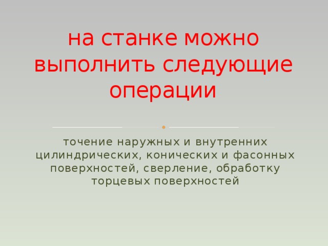 на станке можно выполнить следующие операции точение наружных и внутренних цилиндрических, конических и фасонных поверхностей, сверление, обработку торцевых поверхностей 