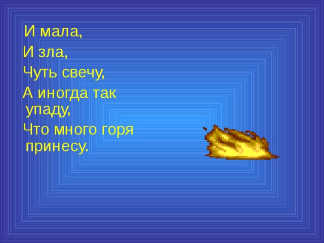  И мала,  И зла,  Чуть свечу,  А иногда так упаду,  Что много горя принесу. 