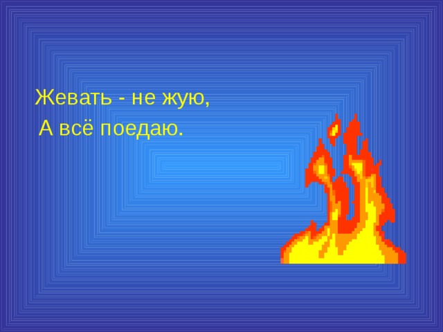  Жевать - не жую,  А всё поедаю. 