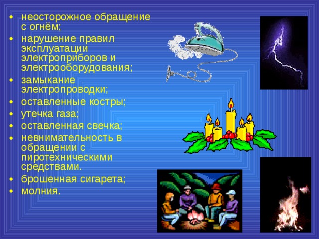 неосторожное обращение с огнём; нарушение правил эксплуатации электроприборов и электрооборудования; замыкание электропроводки; оставленные костры; утечка газа; оставленная свечка; невнимательность в обращении с пиротехническими средствами. брошенная сигарета; молния. 