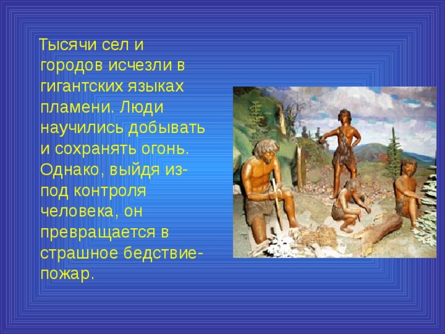  Тысячи сел и городов исчезли в гигантских языках пламени. Люди научились добывать и сохранять огонь. Однако, выйдя из-под контроля человека, он превращается в страшное бедствие-пожар. 