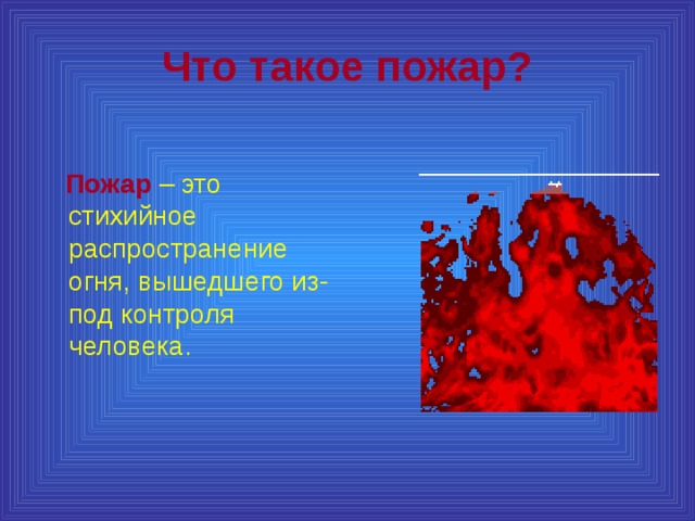 Что такое пожар?   Пожар – это стихийное распространение огня, вышедшего из-под контроля человека. 