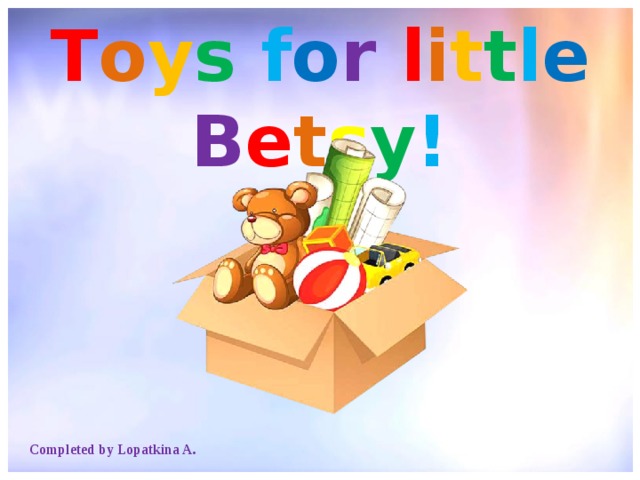 T o y s  f o r l i t t l e  B e t s y ! Completed by Lopatkina A. 