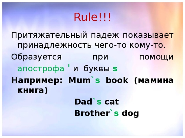 Rule!!! Притяжательный падеж показывает принадлежность чего-то кому-то. Образуется при помощи апострофа  '  и буквы  s Например: Mum `s book (мамина книга)  Dad `s cat  Brother `s dog  