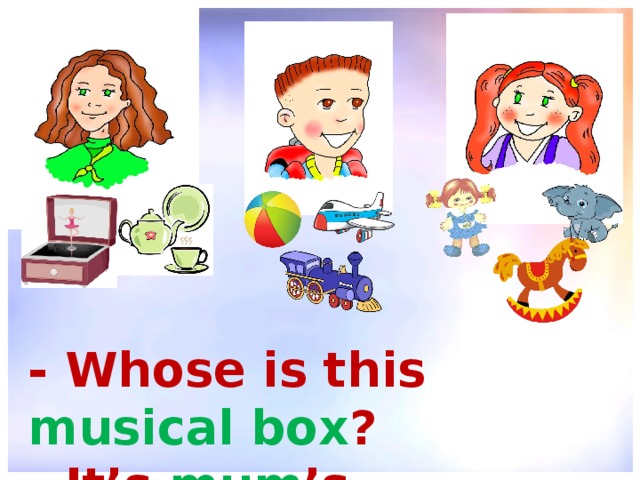 - Whose is this musical box ? - It’s mum ’s. 