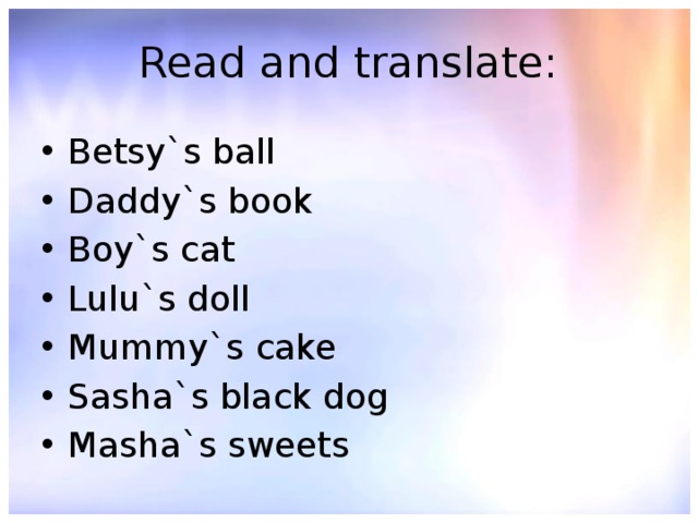 Read and translate: Betsy`s ball Daddy`s book Boy`s cat Lulu`s doll Mummy`s cake Sasha`s black dog Masha`s sweets 