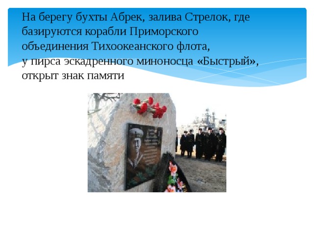 На берегу бухты Абрек, залива Стрелок, где базируются корабли Приморского объединения Тихоокеанского флота, у пирса эскадренного миноносца «Быстрый», открыт знак памяти 