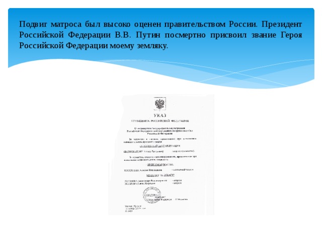 Подвиг матроса был высоко оценен правительством России. Президент Российской Федерации В.В. Путин посмертно присвоил звание Героя Российской Федерации моему земляку. 