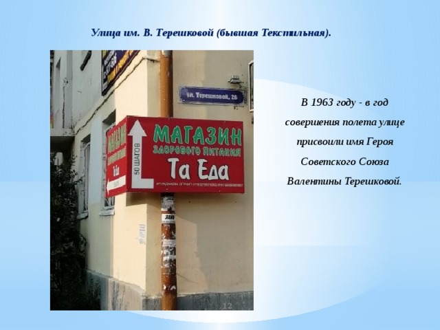 Улица им. В. Терешковой (бывшая Текстильная). В 1963 году - в год совершения полета улице присвоили имя Героя Советского Союза Валентины Терешковой.  