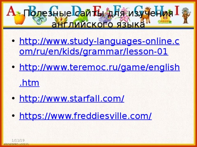 Полезные сайты для изучения английского языка http://www.study-languages-online.com/ru/en/kids/grammar/lesson-01 http://www.teremoc.ru/game/english.htm http://www.starfall.com/ https://www.freddiesville.com/ 1/11/19 