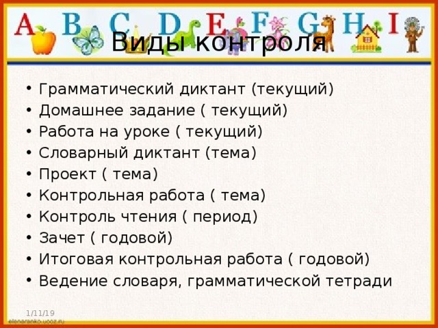 Виды контроля Грамматический диктант (текущий) Домашнее задание ( текущий) Работа на уроке ( текущий) Словарный диктант (тема) Проект ( тема) Контрольная работа ( тема) Контроль чтения ( период) Зачет ( годовой) Итоговая контрольная работа ( годовой) Ведение словаря, грамматической тетради 1/11/19 