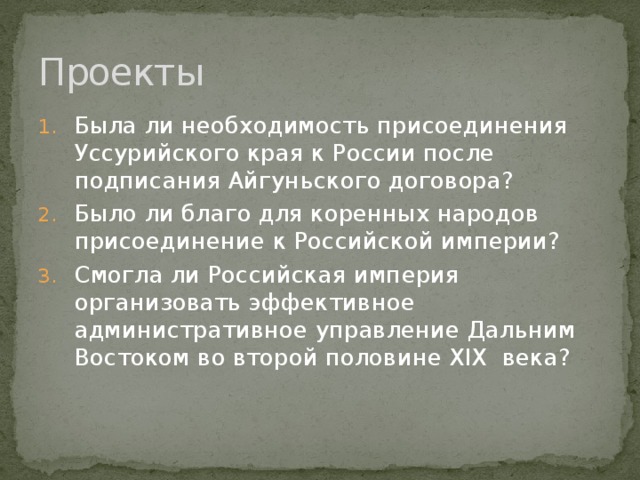 Проекты Была ли необходимость присоединения Уссурийского края к России после подписания Айгуньского договора? Было ли благо для коренных народов присоединение к Российской империи? Смогла ли Российская империя организовать эффективное административное управление Дальним Востоком во второй половине XIX века? 