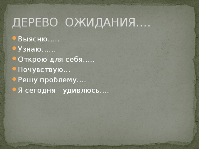 ДЕРЕВО ОЖИДАНИЯ…. Выясню….. Узнаю…… Открою для себя….. Почувствую… Решу проблему…. Я сегодня удивлюсь…. 