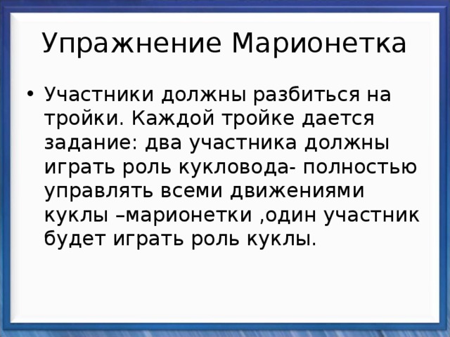 Упражнение Марионетка Участники должны разбиться на тройки. Каждой тройке дается задание: два участника должны играть роль кукловода- полностью управлять всеми движениями куклы –марионетки ,один участник будет играть роль куклы.  
