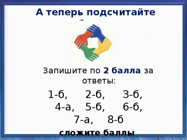 А теперь подсчитайте баллы  Запишите по 2 балла за ответы: 1-б,  2-б,  З-б,  4-а,  5-б,  6-б,  7-а,  8-б сложите баллы  