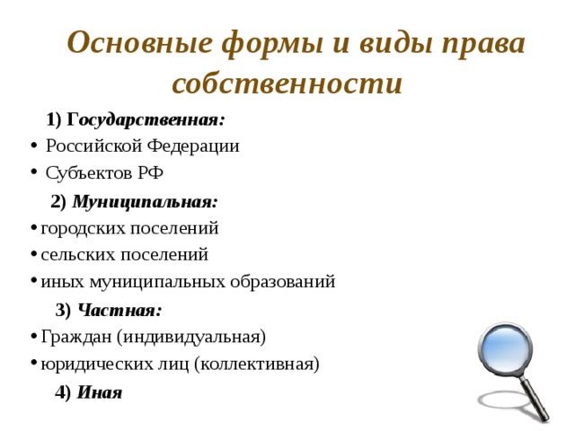  Основные формы и виды права собственности  1) Г осударственная:   Российской Федерации  Субъектов РФ  2) Муниципальная: городских поселений сельских поселений иных муниципальных образований  3) Частная: Граждан (индивидуальная) юридических лиц (коллективная)  4) Иная 