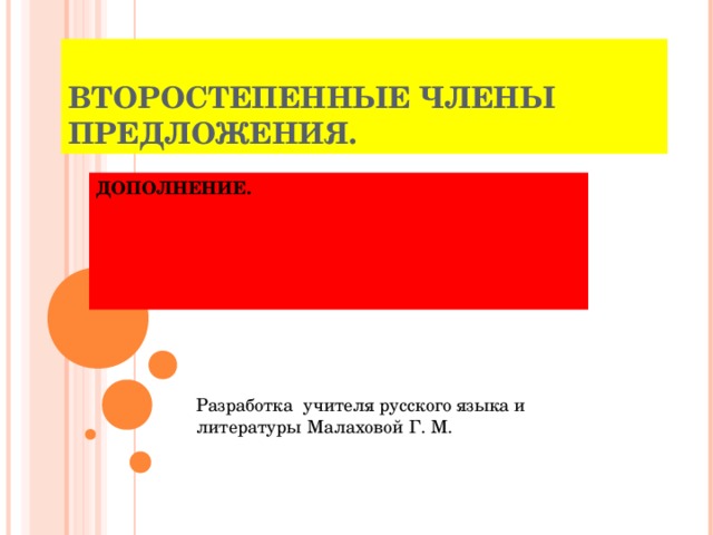 ВТОРОСТЕПЕННЫЕ ЧЛЕНЫ ПРЕДЛОЖЕНИЯ. ДОПОЛНЕНИЕ. Разработка учителя русского языка и литературы Малаховой Г. М. 