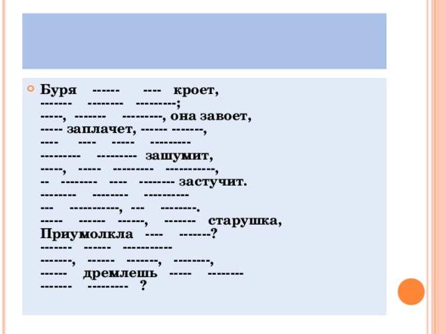 Буря ------ ---- кроет,  ------- -------- ---------;  -----, ------- ---------, она завоет,  ----- заплачет, ------ -------,  ---- ---- ----- ---------  --------- --------- зашумит,  -----, ----- --------- -----------,  -- -------- ---- -------- застучит.  -------- -------- ----------  --- -----------, --- --------.  ----- ------ ------, ------- старушка,  Приумолкла ---- -------?  ------- ------ -----------  -------, ------ -------, --------,  ------ дремлешь ----- --------  ------- --------- ? 