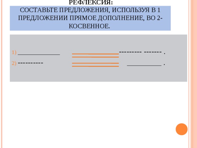  РЕФЛЕКСИЯ:  СОСТАВЬТЕ ПРЕДЛОЖЕНИЯ, ИСПОЛЬЗУЯ В 1 ПРЕДЛОЖЕНИИ ПРЯМОЕ ДОПОЛНЕНИЕ, ВО 2-КОСВЕННОЕ . ___________ --------- ------- . ---------- _________ . 