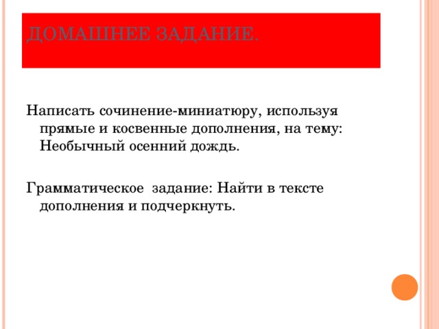 ДОМАШНЕЕ ЗАДАНИЕ.   Написать сочинение-миниатюру, используя прямые и косвенные дополнения, на тему: Необычный осенний дождь. Грамматическое задание: Найти в тексте дополнения и подчеркнуть. 
