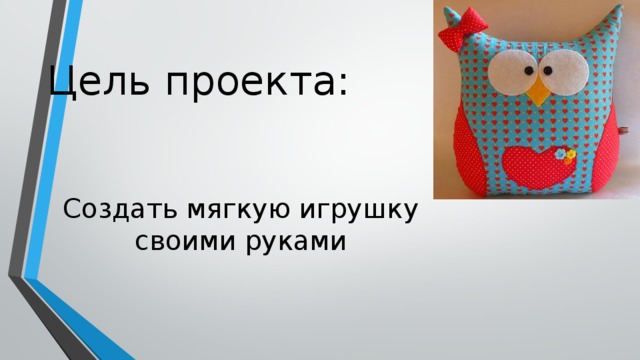Цель проекта: Создать мягкую игрушку своими руками   