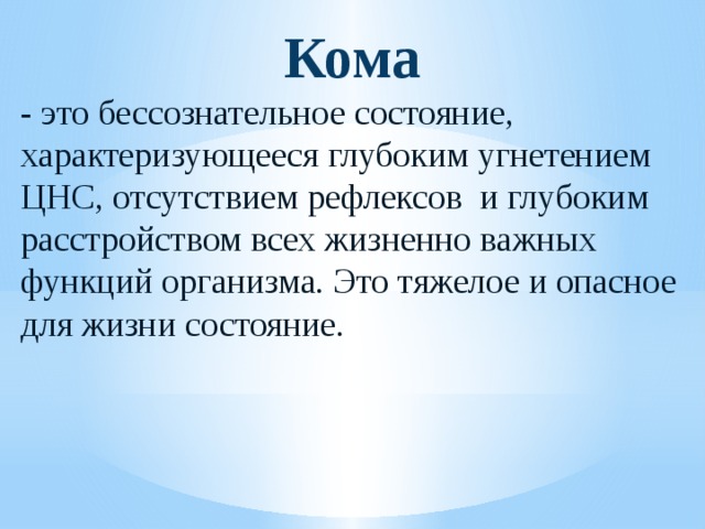 Кома - это бессознательное состояние, характеризующееся глубоким угнетением ЦНС, отсутствием рефлексов и глубоким расстройством всех жизненно важных функций организма. Это тяжелое и опасное для жизни состояние. 