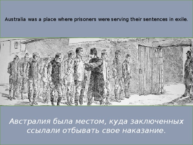 Australia was a place where prisoners were serving their sentences in exile. Австралия была местом, куда заключенных ссылали отбывать свое наказание. 