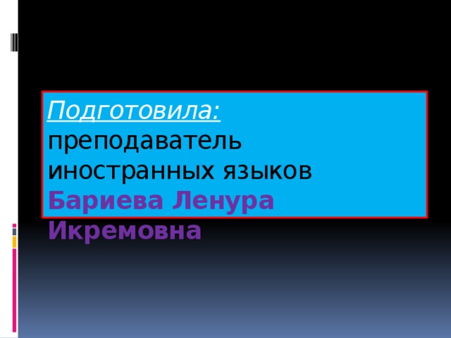 Подготовила:  преподаватель  иностранных языков  Бариева Ленура Икремовна   