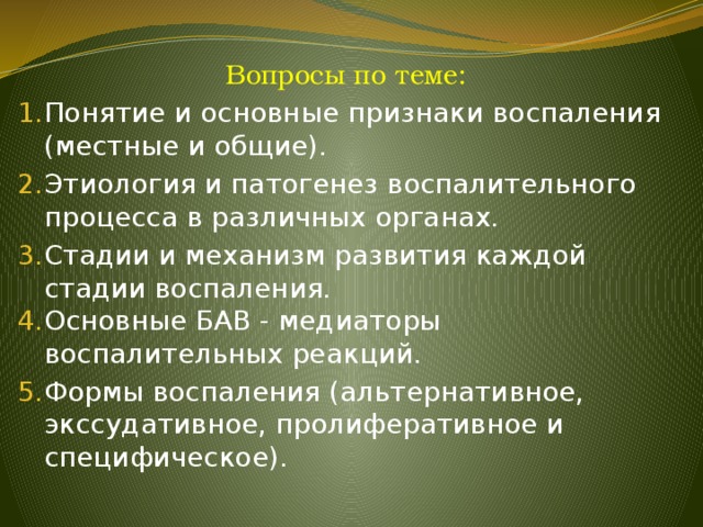 Вопросы по теме: Понятие и основные признаки воспаления (местные и общие). Этиология и патогенез воспалительного процесса в различных органах. Стадии и механизм развития каждой стадии воспаления. Основные БАВ - медиаторы воспалительных реакций. Формы воспаления (альтернативное, экссудативное, пролиферативное и специфическое). 