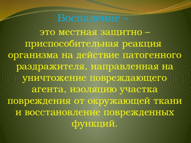 Воспаление – это местная защитно – приспособительная реакция организма на действие патогенного раздражителя, направленная на уничтожение повреждающего агента, изоляцию участка повреждения от окружающей ткани и восстановление поврежденных функций. 