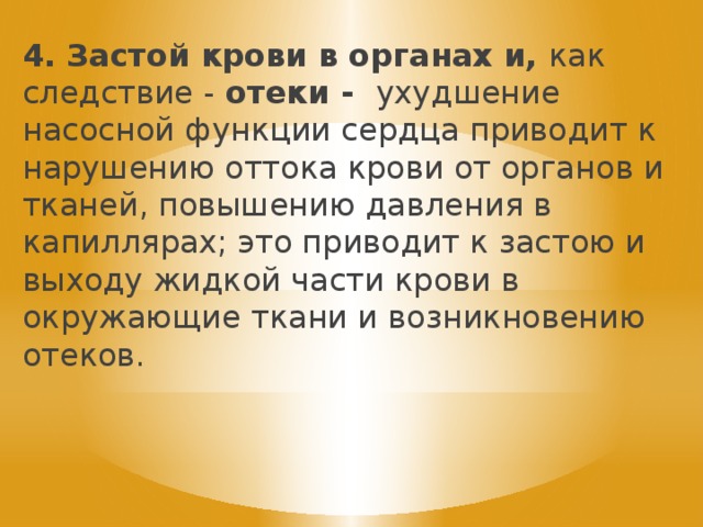 4. Застой крови в органах и, как следствие - отеки - ухудшение насосной функции сердца приводит к нарушению оттока крови от органов и тканей, повышению давления в капиллярах; это приводит к застою и выходу жидкой части крови в окружающие ткани и возникновению отеков. 