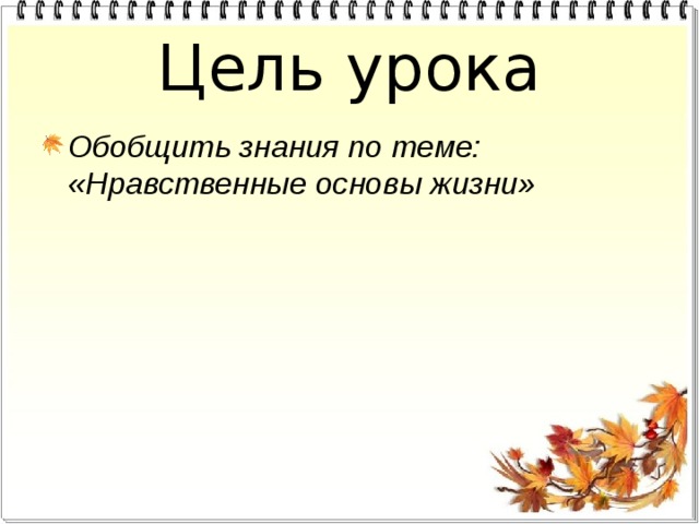 Цель урока Обобщить знания по теме: «Нравственные основы жизни» 