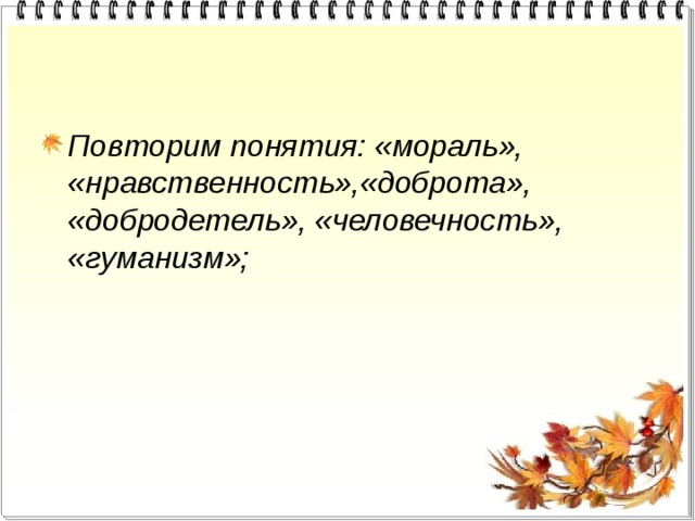 Повторим понятия: «мораль», «нравственность»,«доброта», «добродетель», «человечность», «гуманизм»;  