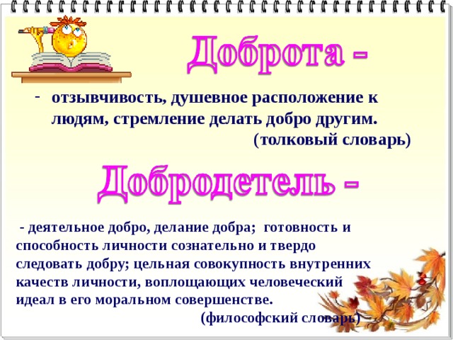 отзывчивость, душевное расположение к людям, стремление делать добро другим.  (толковый словарь)   - деятельное добро, делание добра; готовность и способность личности сознательно и твердо следовать добру; цельная совокупность внутренних качеств личности, воплощающих человеческий идеал в его моральном совершенстве.   (философский словарь) 