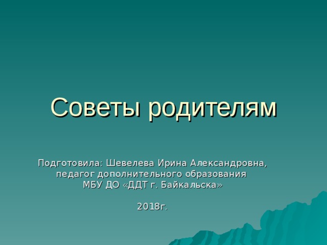 Советы родителям Подготовила: Шевелева Ирина Александровна, педагог дополнительного образования МБУ ДО «ДДТ г. Байкальска» 2018г. 