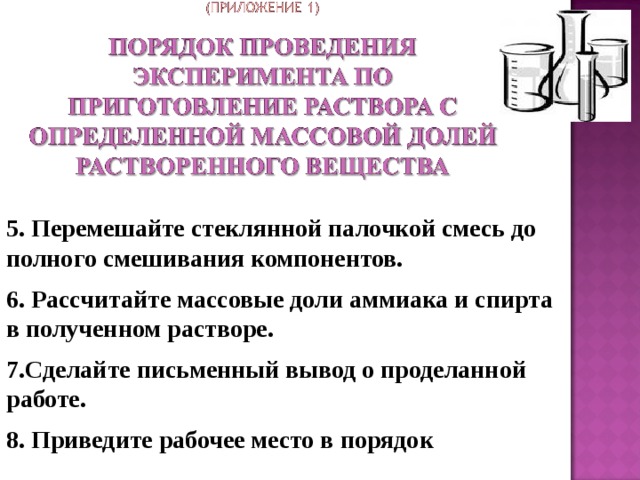 5. Перемешайте стеклянной палочкой смесь до полного смешивания компонентов. 6. Рассчитайте массовые доли аммиака и спирта в полученном растворе. 7.Сделайте письменный вывод о проделанной работе. 8. Приведите рабочее место в порядок   