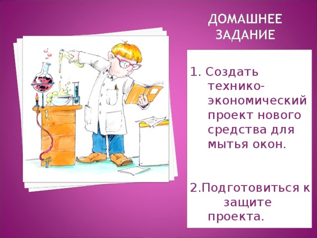 1. Создать технико-экономический проект нового средства для мытья окон. 2.Подготовиться к защите проекта. 