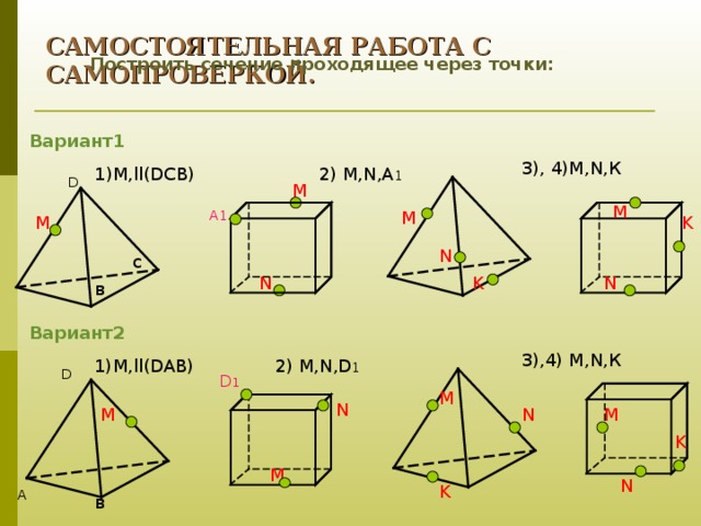 САМОСТОЯТЕЛЬНАЯ РАБОТА С САМОПРОВЕРКОЙ.     Построить сечение  проходящее через точки: Вариант1 3), 4)М, N ,К 2) М, N ,А 1 1 ) М, ll ( D С B) D M M A1 M K M N с K N N в Вариант2 3),4) М, N ,К 1) М, ll ( DAB) 2) М, N , D 1 D D 1 M N M M N K M N K A в 