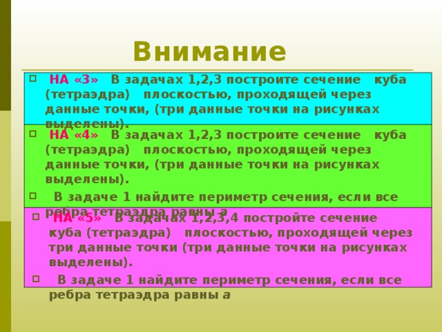 Внимание  НА «3» В задачах 1,2,3 построите сечение куба (тетраэдра) плоскостью, проходящей через данные точки, (три данные точки на рисунках выделены).    НА «4» В задачах 1,2,3 построите сечение куба (тетраэдра) плоскостью, проходящей через данные точки, (три данные точки на рисунках выделены).  В задаче 1 найдите периметр сечения, если все ребра тетраэдра равны а    НА «5» В задачах 1,2,3,4 постройте сечение куба (тетраэдра) плоскостью, проходящей через три данные точки (три данные точки на рисунках выделены).  В задаче 1 найдите периметр сечения, если все ребра тетраэдра равны а   
