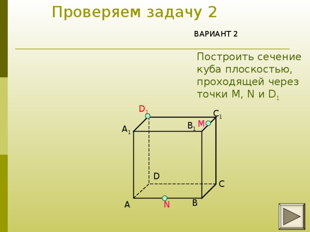 Проверяем задачу 2      ВАРИАНТ 2 Построить сечение куба плоскостью, проходящей через точки М, N и D 1 D 1 C 1 M B 1 A 1 D C B A N 