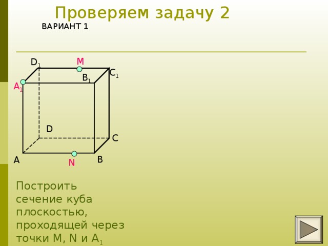 Проверяем задачу 2 ВАРИАНТ 1     M D 1 C 1 B 1 A 1 D C B A  N Построить сечение куба плоскостью, проходящей через точки М, N и A 1 