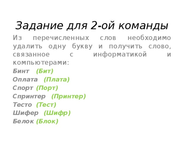 Задание для 2-ой команды   Из перечисленных слов необходимо удалить одну букву и получить слово, связанное с информатикой и компьютерами: Бинт  (Бит) Оплата  (Плата) Спорт  (Порт) Спринтер  (Принтер) Тесто  (Тест) Шифер  (Шифр) Белок  (Блок)   