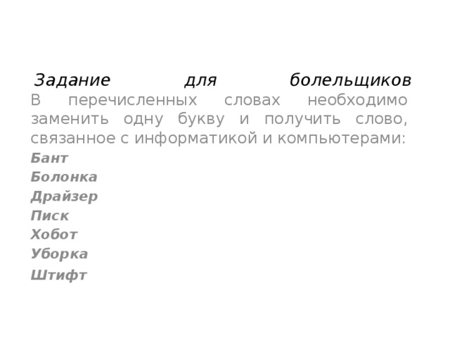 Задание для болельщиков   В перечисленных словах необходимо заменить одну букву и получить слово, связанное с информатикой и компьютерами: Бант  Болонка  Драйзер  Писк  Хобот  Уборка  Штифт    
