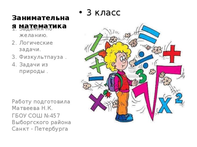 Занимательная математика 3 класс Задания по желанию. Логические задачи. Физкультпауза . Задачи из природы . Работу подготовила Матвеева Н.К. ГБОУ СОШ №457 Выборгского района Санкт - Петербурга 
