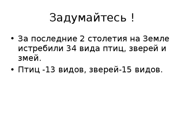 Задумайтесь ! За последние 2 столетия на Земле истребили 34 вида птиц, зверей и змей. Птиц -13 видов, зверей-15 видов. 