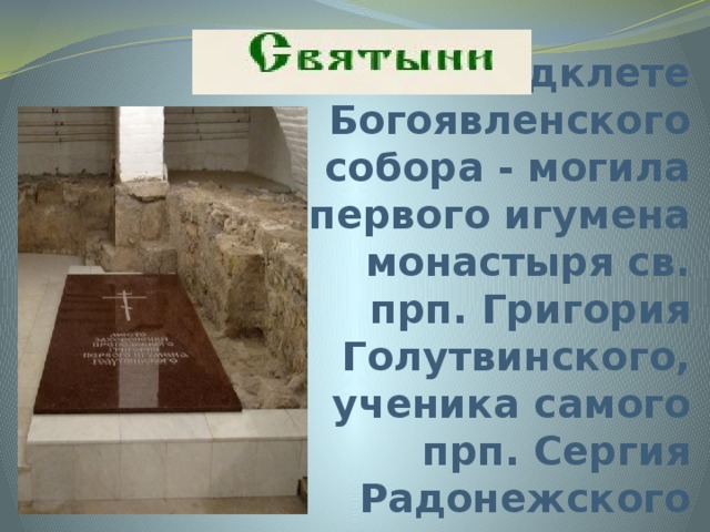   В подклете Богоявленского собора - могила первого игумена монастыря св. прп. Григория Голутвинского, ученика самого прп. Сергия Радонежского 